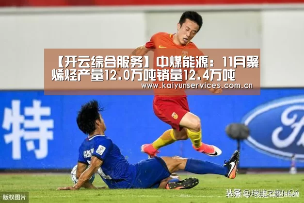 【开云综合服务】中煤能源:11月聚烯烃产量12.0万吨销量12.4万吨(图1) 开云品牌